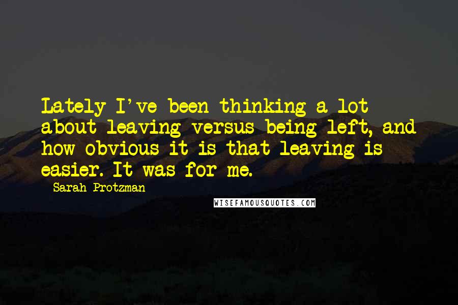 Sarah Protzman Quotes: Lately I've been thinking a lot about leaving versus being left, and how obvious it is that leaving is easier. It was for me.