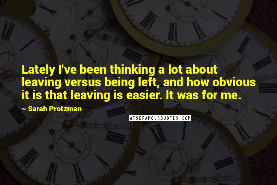 Sarah Protzman Quotes: Lately I've been thinking a lot about leaving versus being left, and how obvious it is that leaving is easier. It was for me.