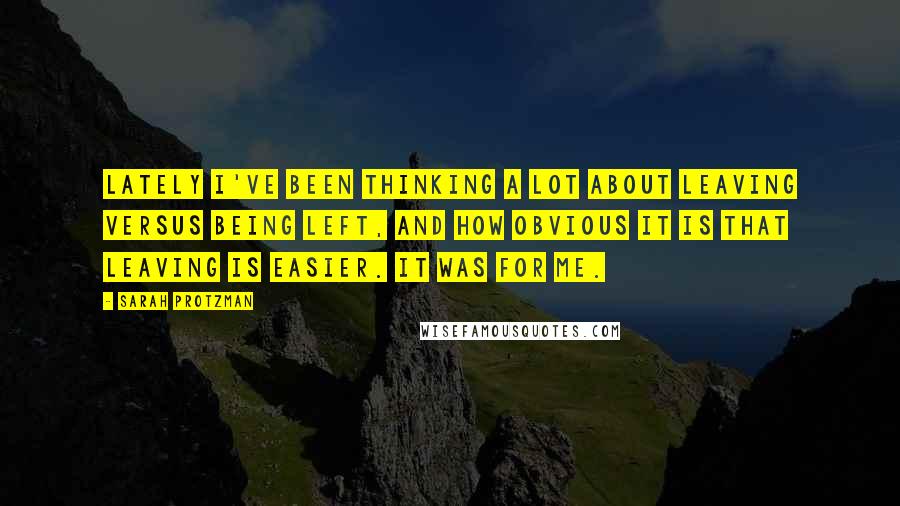 Sarah Protzman Quotes: Lately I've been thinking a lot about leaving versus being left, and how obvious it is that leaving is easier. It was for me.