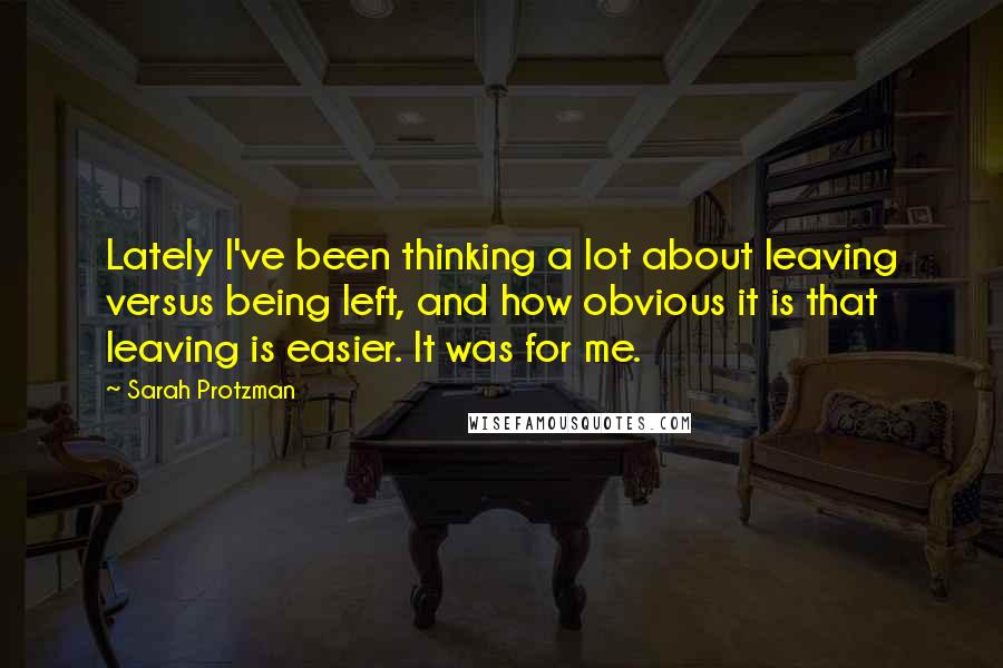 Sarah Protzman Quotes: Lately I've been thinking a lot about leaving versus being left, and how obvious it is that leaving is easier. It was for me.