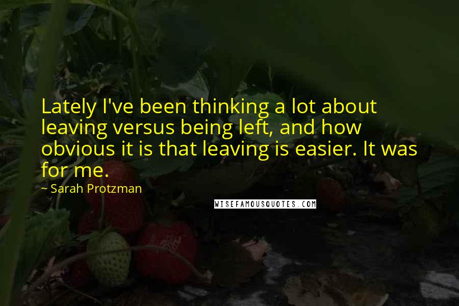 Sarah Protzman Quotes: Lately I've been thinking a lot about leaving versus being left, and how obvious it is that leaving is easier. It was for me.