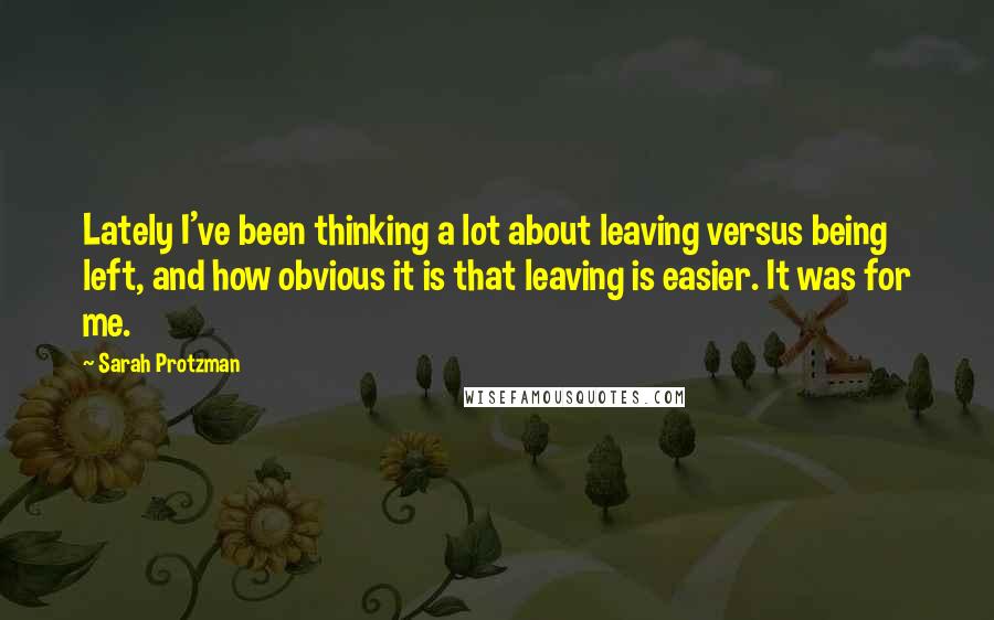 Sarah Protzman Quotes: Lately I've been thinking a lot about leaving versus being left, and how obvious it is that leaving is easier. It was for me.