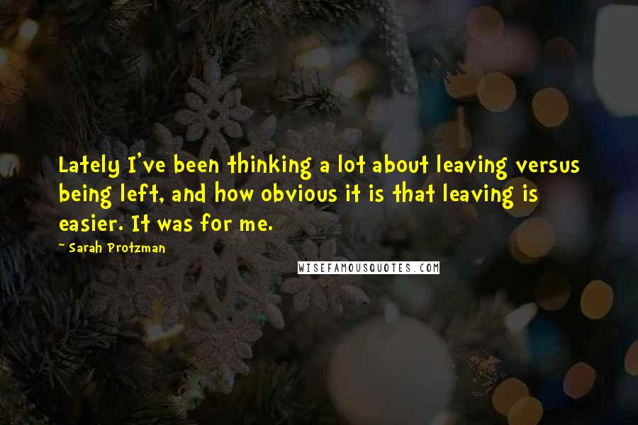 Sarah Protzman Quotes: Lately I've been thinking a lot about leaving versus being left, and how obvious it is that leaving is easier. It was for me.