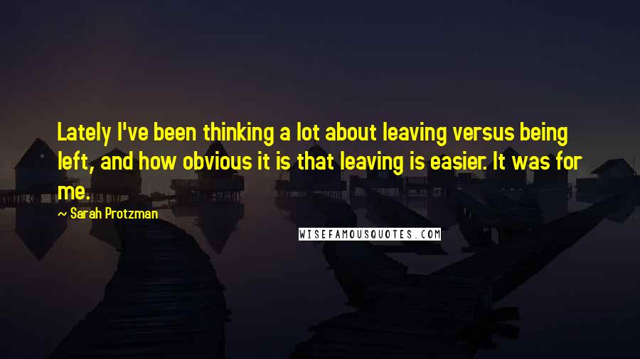 Sarah Protzman Quotes: Lately I've been thinking a lot about leaving versus being left, and how obvious it is that leaving is easier. It was for me.