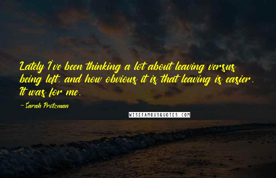 Sarah Protzman Quotes: Lately I've been thinking a lot about leaving versus being left, and how obvious it is that leaving is easier. It was for me.