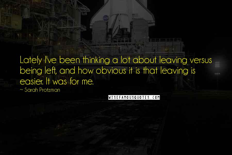 Sarah Protzman Quotes: Lately I've been thinking a lot about leaving versus being left, and how obvious it is that leaving is easier. It was for me.