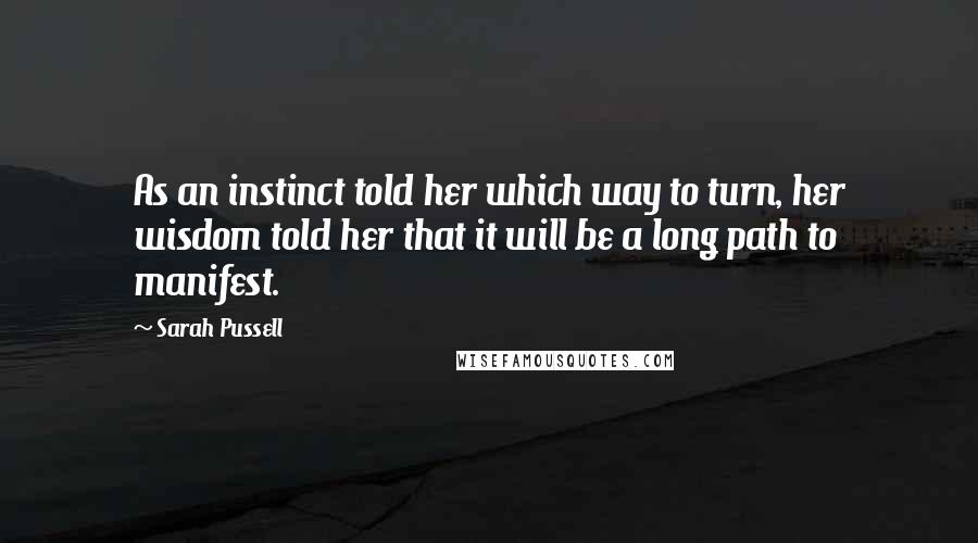 Sarah Pussell Quotes: As an instinct told her which way to turn, her wisdom told her that it will be a long path to manifest.