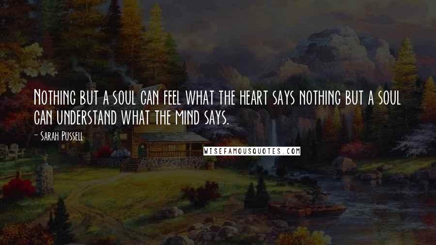 Sarah Pussell Quotes: Nothing but a soul can feel what the heart says nothing but a soul can understand what the mind says.