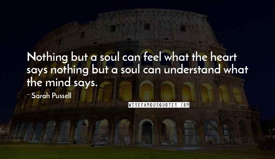 Sarah Pussell Quotes: Nothing but a soul can feel what the heart says nothing but a soul can understand what the mind says.