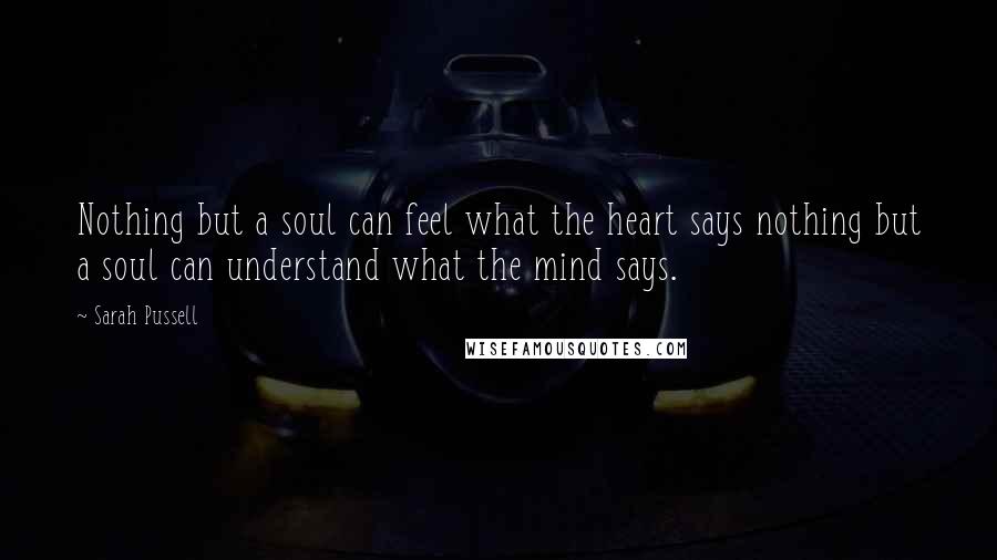 Sarah Pussell Quotes: Nothing but a soul can feel what the heart says nothing but a soul can understand what the mind says.