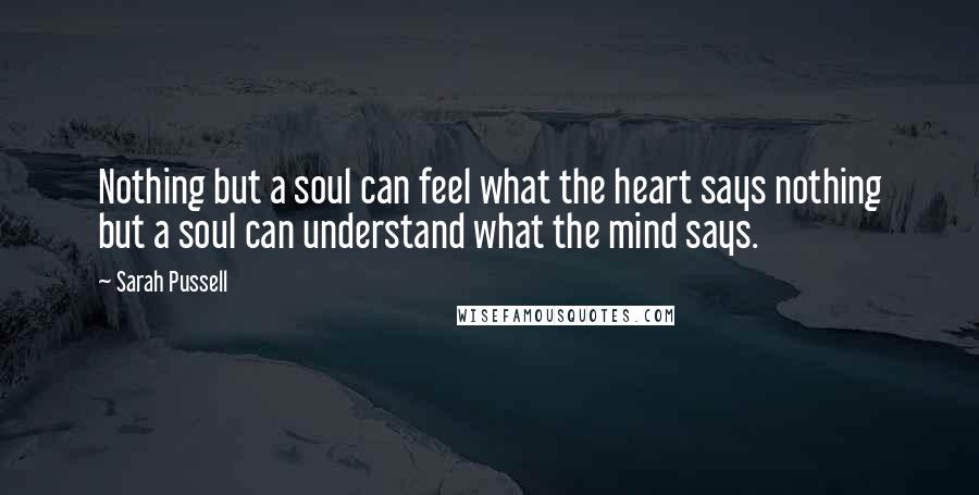 Sarah Pussell Quotes: Nothing but a soul can feel what the heart says nothing but a soul can understand what the mind says.