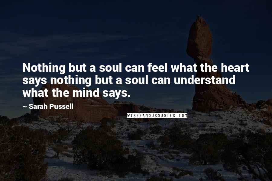 Sarah Pussell Quotes: Nothing but a soul can feel what the heart says nothing but a soul can understand what the mind says.