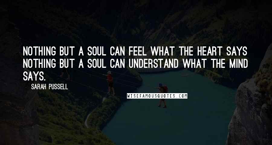 Sarah Pussell Quotes: Nothing but a soul can feel what the heart says nothing but a soul can understand what the mind says.