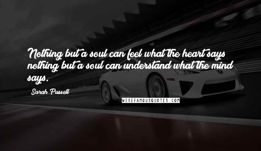 Sarah Pussell Quotes: Nothing but a soul can feel what the heart says nothing but a soul can understand what the mind says.