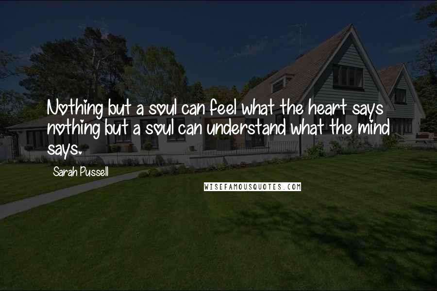 Sarah Pussell Quotes: Nothing but a soul can feel what the heart says nothing but a soul can understand what the mind says.