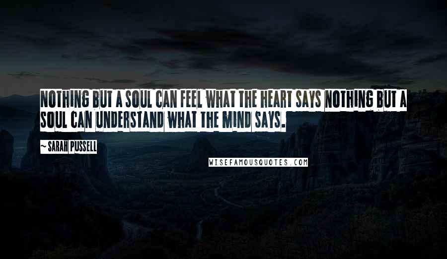 Sarah Pussell Quotes: Nothing but a soul can feel what the heart says nothing but a soul can understand what the mind says.