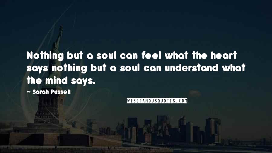 Sarah Pussell Quotes: Nothing but a soul can feel what the heart says nothing but a soul can understand what the mind says.