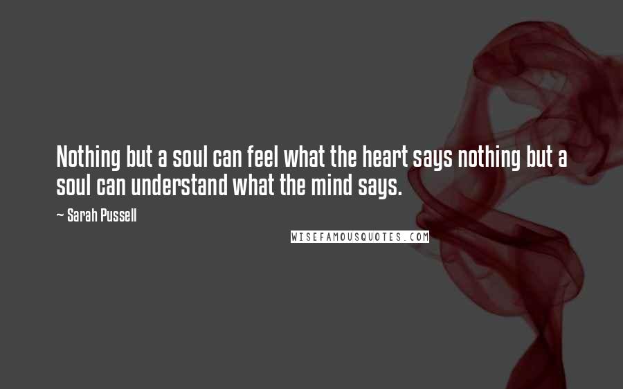 Sarah Pussell Quotes: Nothing but a soul can feel what the heart says nothing but a soul can understand what the mind says.