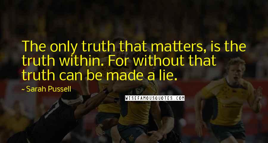 Sarah Pussell Quotes: The only truth that matters, is the truth within. For without that truth can be made a lie.