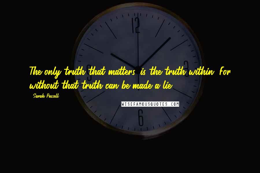 Sarah Pussell Quotes: The only truth that matters, is the truth within. For without that truth can be made a lie.