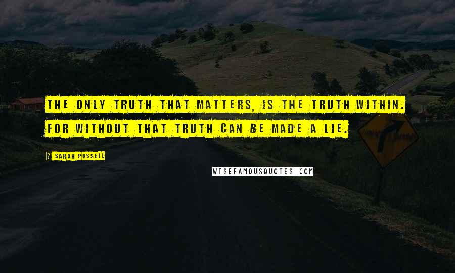 Sarah Pussell Quotes: The only truth that matters, is the truth within. For without that truth can be made a lie.