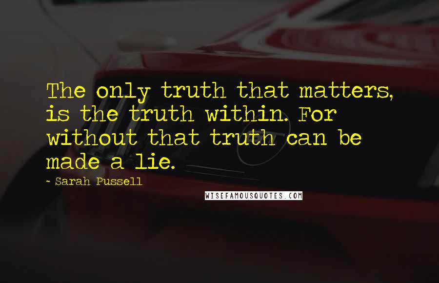 Sarah Pussell Quotes: The only truth that matters, is the truth within. For without that truth can be made a lie.