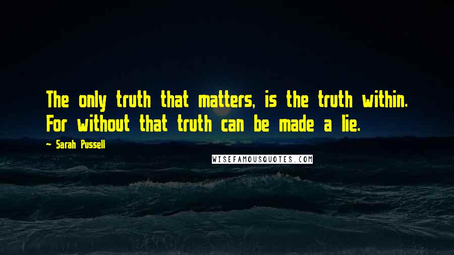 Sarah Pussell Quotes: The only truth that matters, is the truth within. For without that truth can be made a lie.