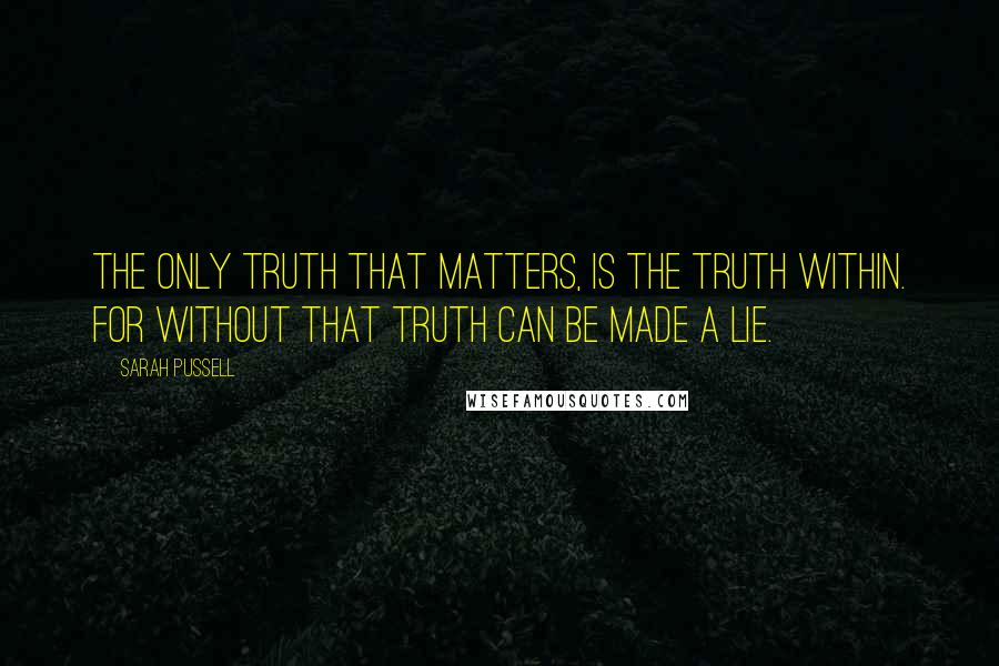 Sarah Pussell Quotes: The only truth that matters, is the truth within. For without that truth can be made a lie.