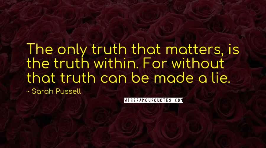 Sarah Pussell Quotes: The only truth that matters, is the truth within. For without that truth can be made a lie.