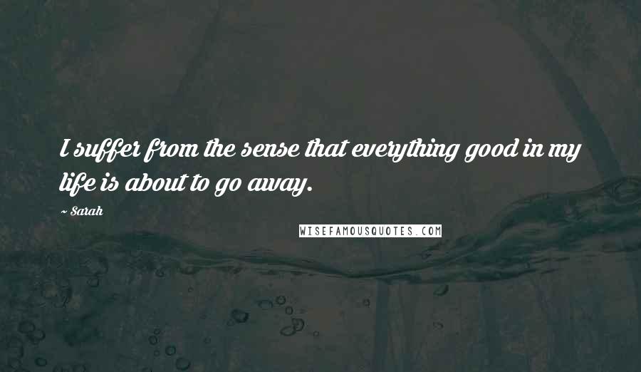 Sarah Quotes: I suffer from the sense that everything good in my life is about to go away.