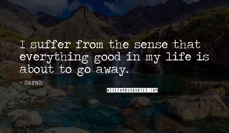 Sarah Quotes: I suffer from the sense that everything good in my life is about to go away.