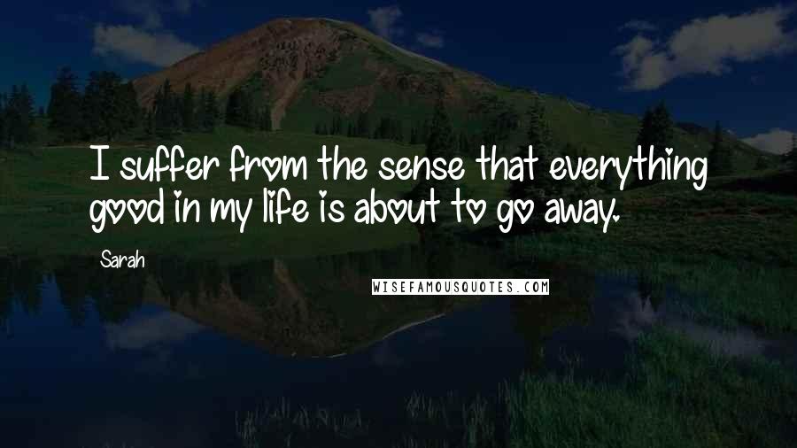 Sarah Quotes: I suffer from the sense that everything good in my life is about to go away.