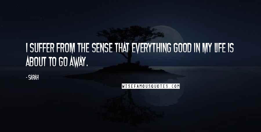 Sarah Quotes: I suffer from the sense that everything good in my life is about to go away.