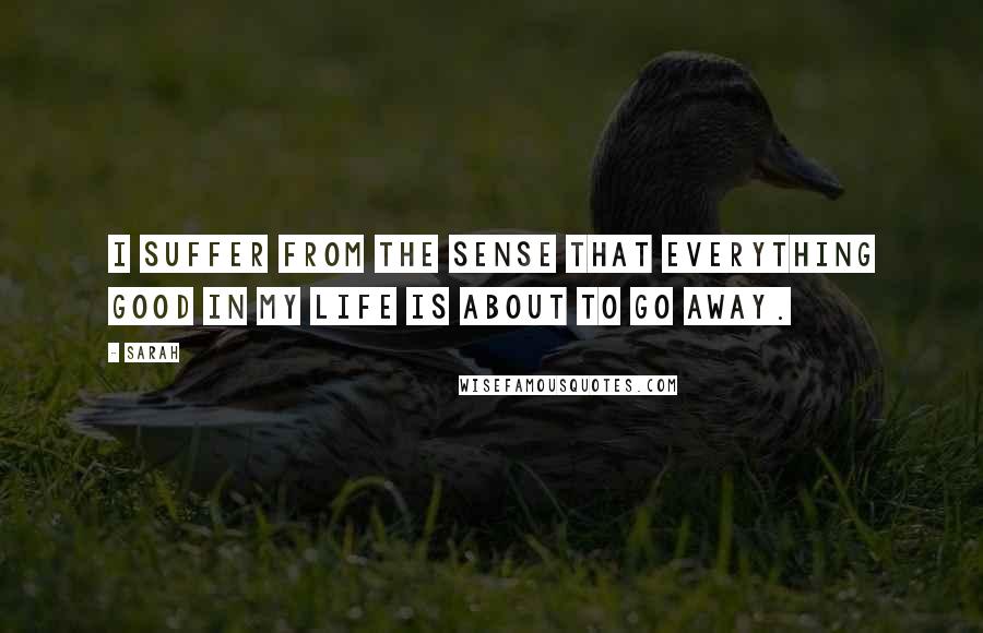 Sarah Quotes: I suffer from the sense that everything good in my life is about to go away.