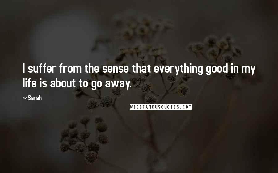 Sarah Quotes: I suffer from the sense that everything good in my life is about to go away.