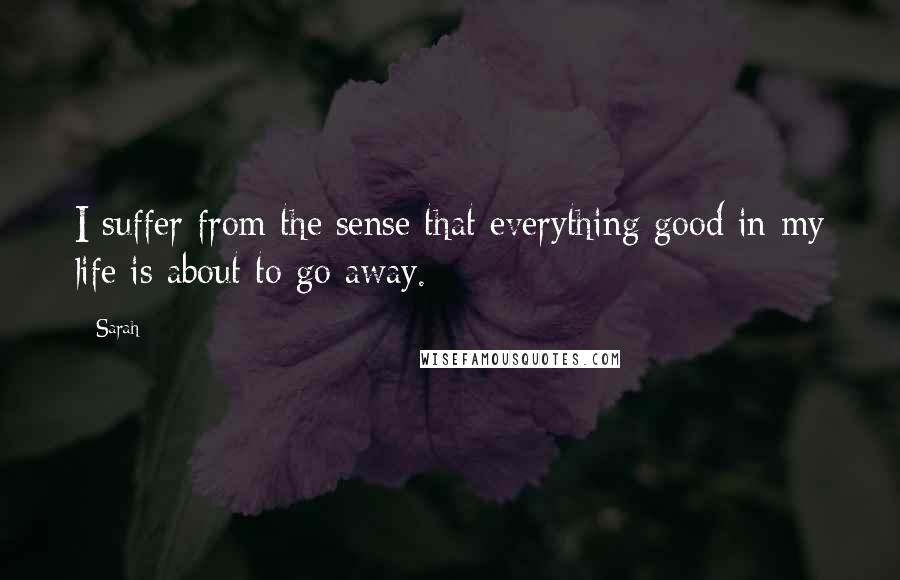 Sarah Quotes: I suffer from the sense that everything good in my life is about to go away.