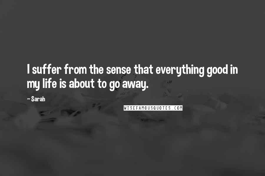 Sarah Quotes: I suffer from the sense that everything good in my life is about to go away.