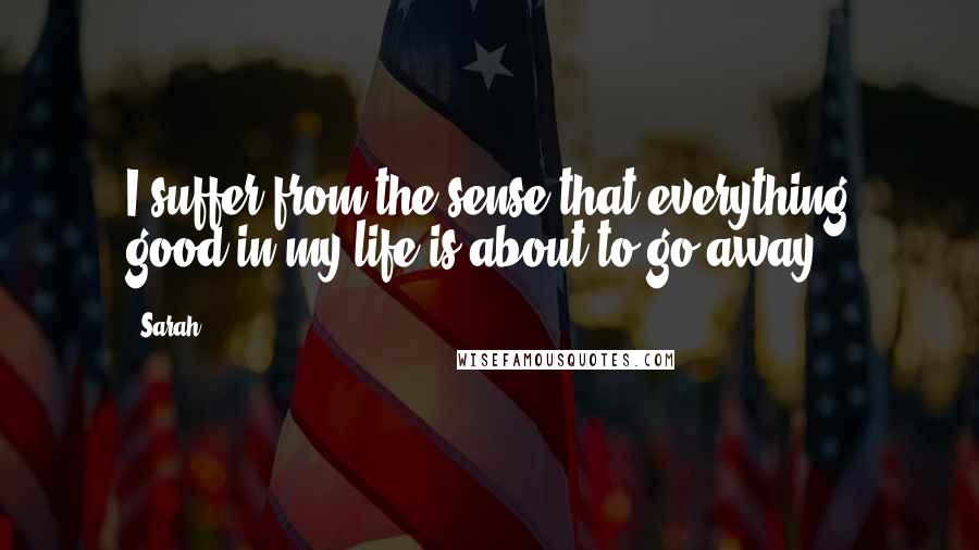 Sarah Quotes: I suffer from the sense that everything good in my life is about to go away.