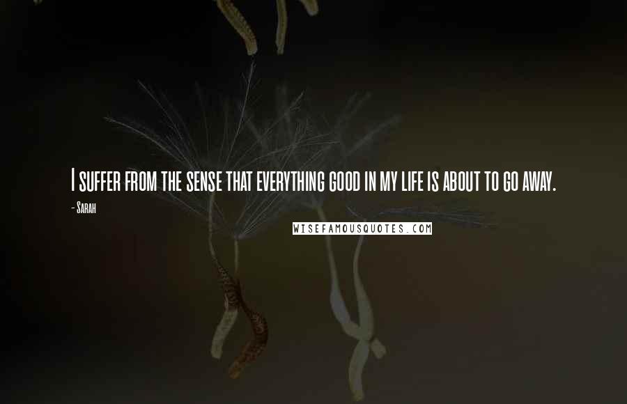 Sarah Quotes: I suffer from the sense that everything good in my life is about to go away.