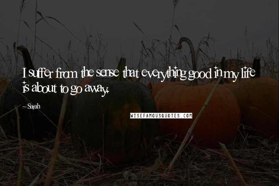Sarah Quotes: I suffer from the sense that everything good in my life is about to go away.