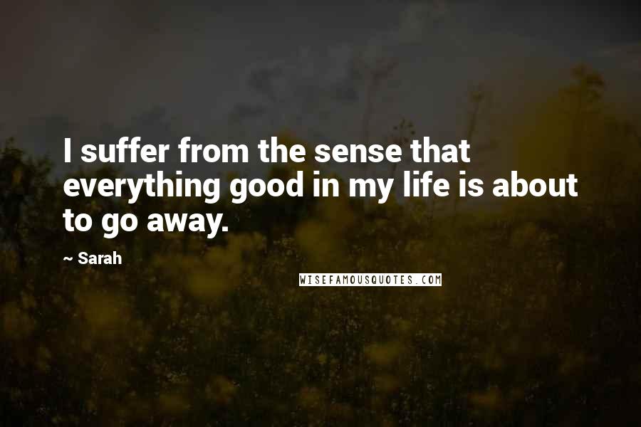 Sarah Quotes: I suffer from the sense that everything good in my life is about to go away.