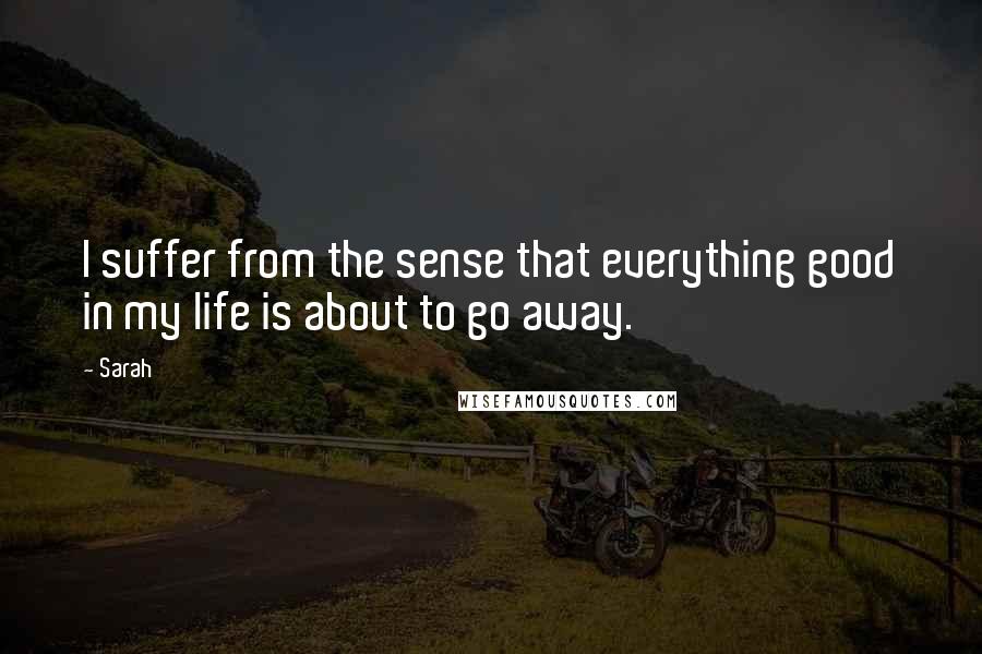 Sarah Quotes: I suffer from the sense that everything good in my life is about to go away.
