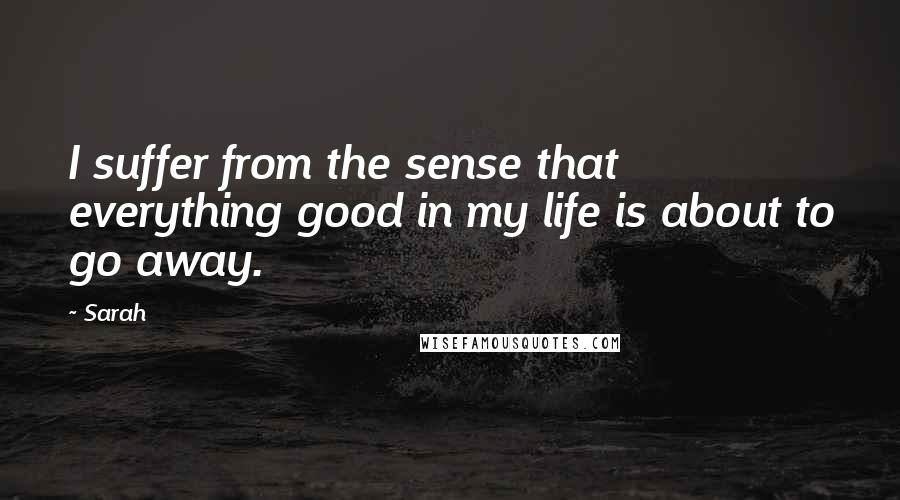 Sarah Quotes: I suffer from the sense that everything good in my life is about to go away.