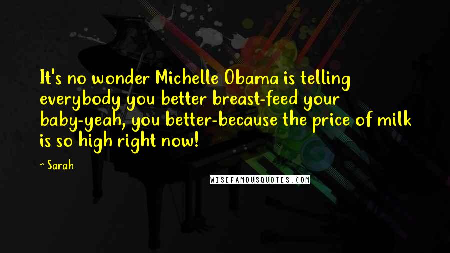 Sarah Quotes: It's no wonder Michelle Obama is telling everybody you better breast-feed your baby-yeah, you better-because the price of milk is so high right now!