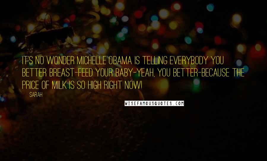 Sarah Quotes: It's no wonder Michelle Obama is telling everybody you better breast-feed your baby-yeah, you better-because the price of milk is so high right now!