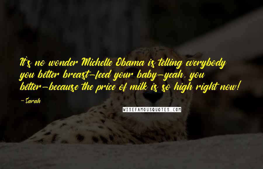 Sarah Quotes: It's no wonder Michelle Obama is telling everybody you better breast-feed your baby-yeah, you better-because the price of milk is so high right now!