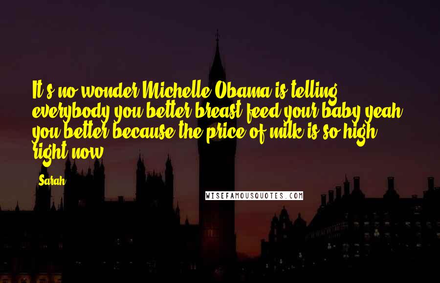 Sarah Quotes: It's no wonder Michelle Obama is telling everybody you better breast-feed your baby-yeah, you better-because the price of milk is so high right now!