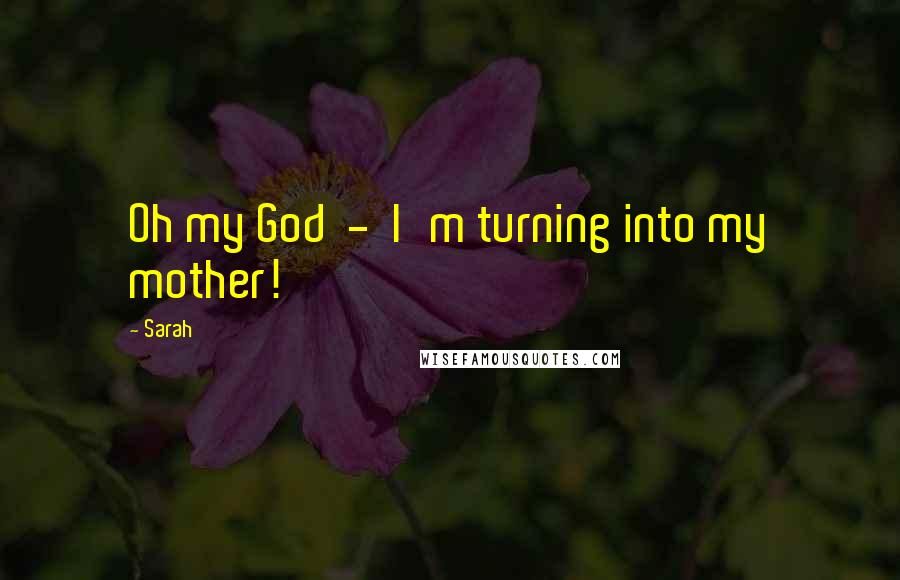 Sarah Quotes: Oh my God - I'm turning into my mother!