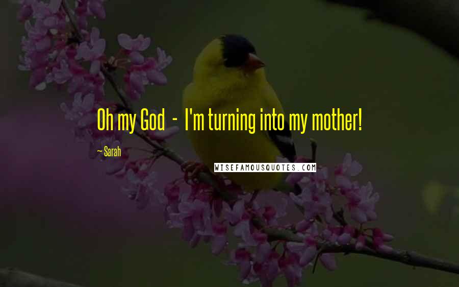 Sarah Quotes: Oh my God - I'm turning into my mother!