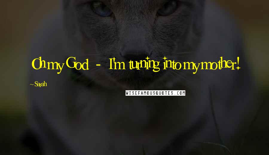 Sarah Quotes: Oh my God - I'm turning into my mother!